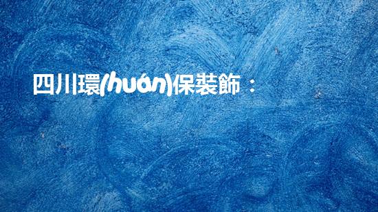 四川環(huán)保裝飾：環(huán)保衛(wèi)士，書寫美好明天